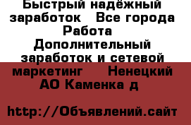 Быстрый надёжный заработок - Все города Работа » Дополнительный заработок и сетевой маркетинг   . Ненецкий АО,Каменка д.